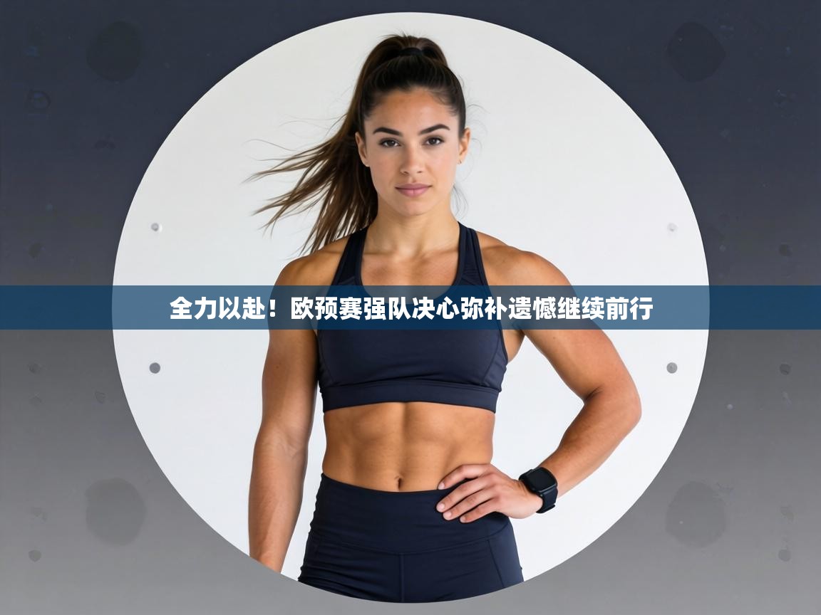 全力以赴！欧预赛强队决心弥补遗憾继续前行  第2张