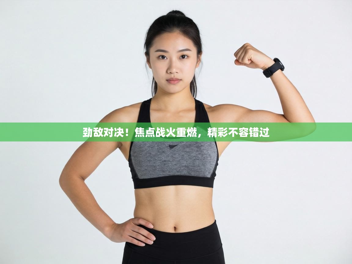 劲敌对决！焦点战火重燃，精彩不容错过  第2张
